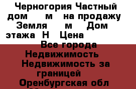 Черногория Частный дом 320 м2. на продажу. Земля 300 м2,  Дом 3 этажа. Н › Цена ­ 9 250 000 - Все города Недвижимость » Недвижимость за границей   . Оренбургская обл.,Медногорск г.